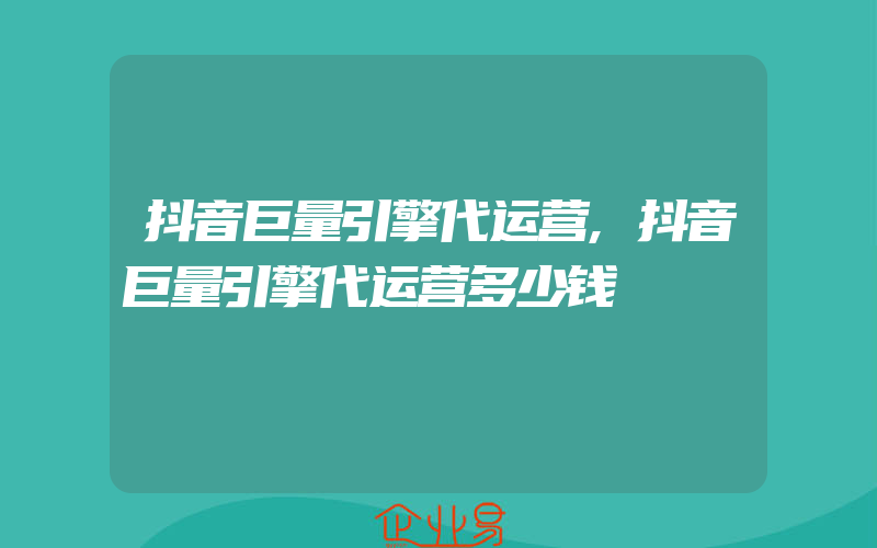 抖音巨量引擎代运营,抖音巨量引擎代运营多少钱