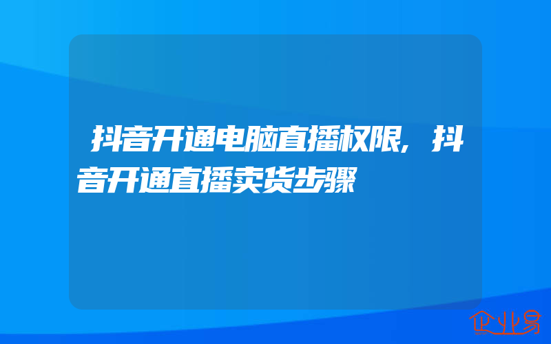 抖音开通电脑直播权限,抖音开通直播卖货步骤