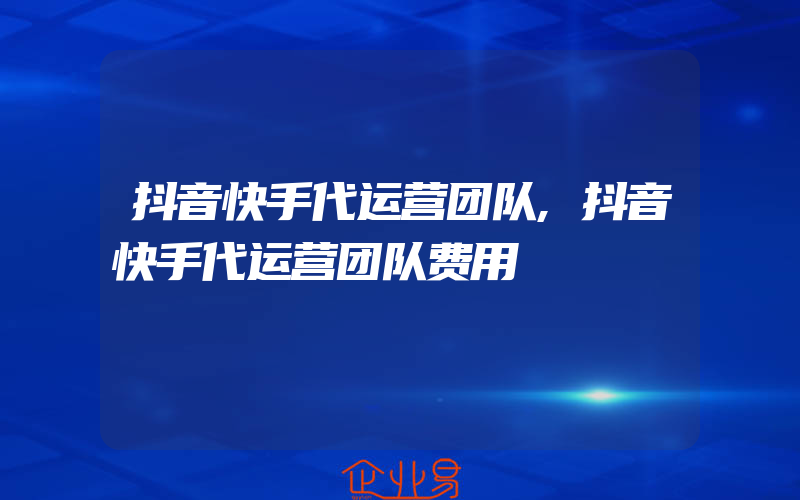 抖音快手代运营团队,抖音快手代运营团队费用