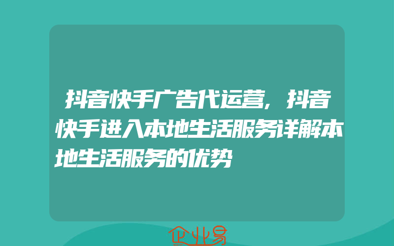 抖音快手广告代运营,抖音快手进入本地生活服务详解本地生活服务的优势