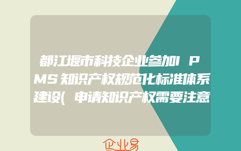 都江堰市科技企业参加IPMS知识产权规范化标准体系建设(申请知识产权需要注意什么)