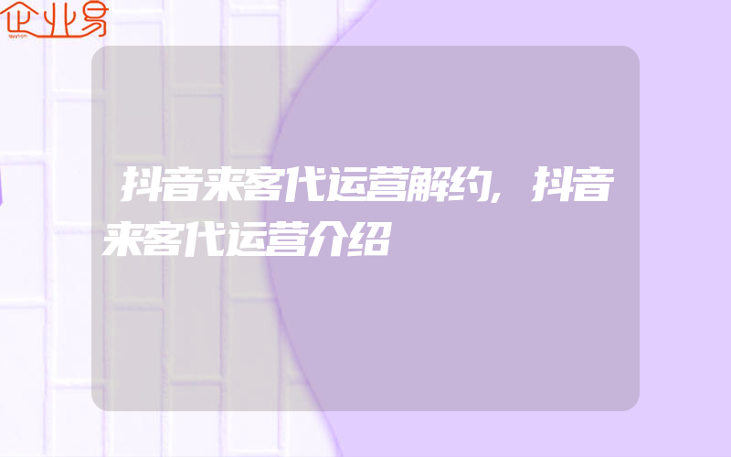 抖音来客代运营解约,抖音来客代运营介绍