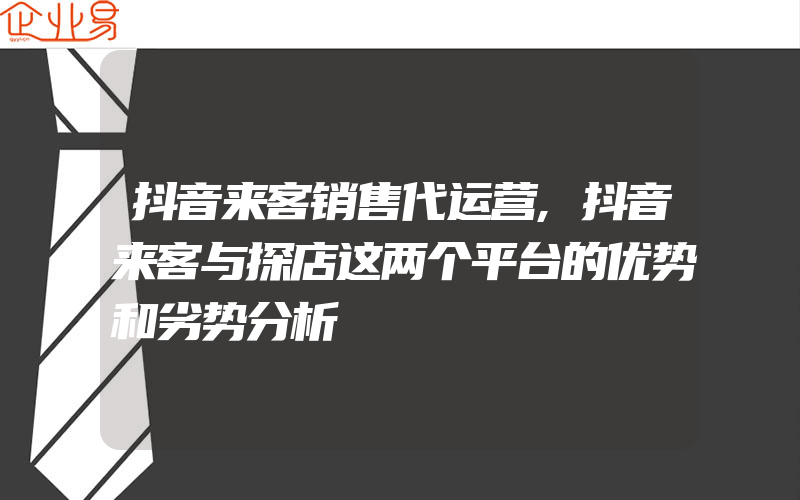 抖音来客销售代运营,抖音来客与探店这两个平台的优势和劣势分析