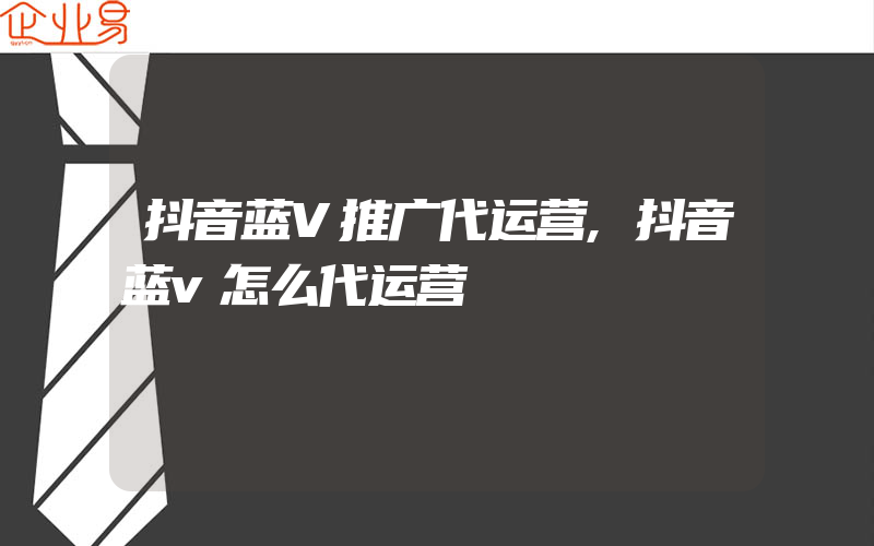 抖音蓝V推广代运营,抖音蓝v怎么代运营