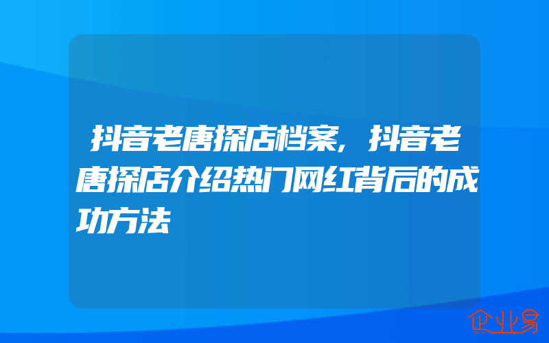 抖音老唐探店档案,抖音老唐探店介绍热门网红背后的成功方法