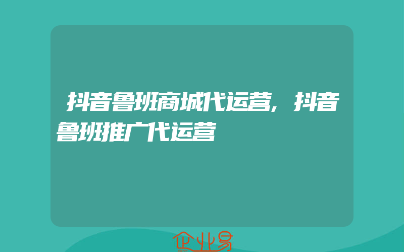 抖音鲁班商城代运营,抖音鲁班推广代运营