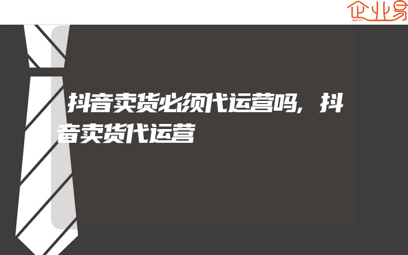 抖音卖货必须代运营吗,抖音卖货代运营