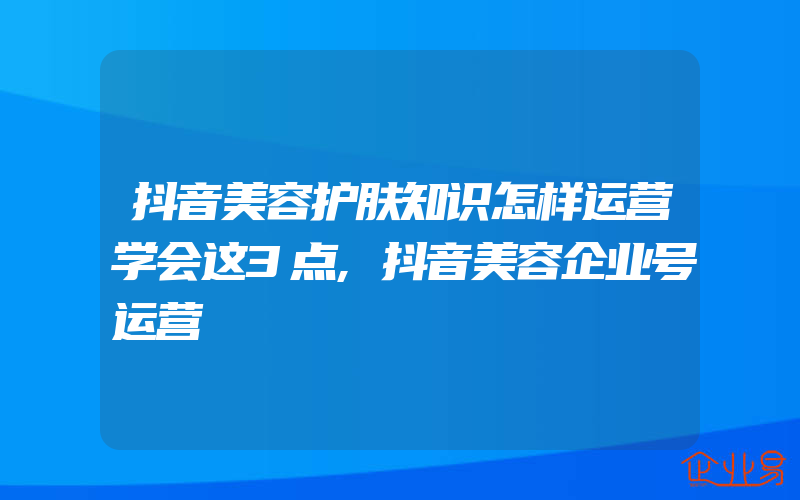 抖音美容护肤知识怎样运营学会这3点,抖音美容企业号运营