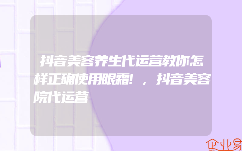 抖音美容养生代运营教你怎样正确使用眼霜!,抖音美容院代运营