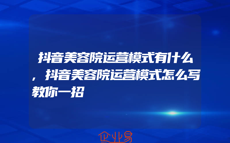 抖音美容院运营模式有什么,抖音美容院运营模式怎么写教你一招