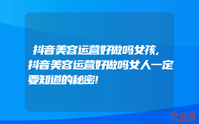 抖音美容运营好做吗女孩,抖音美容运营好做吗女人一定要知道的秘密!