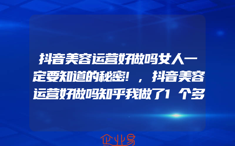 抖音美容运营好做吗女人一定要知道的秘密!,抖音美容运营好做吗知乎我做了1个多月了