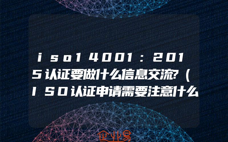 iso14001:2015认证要做什么信息交流?(ISO认证申请需要注意什么)