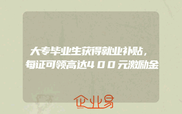 大专毕业生获得就业补贴，每证可领高达400元激励金