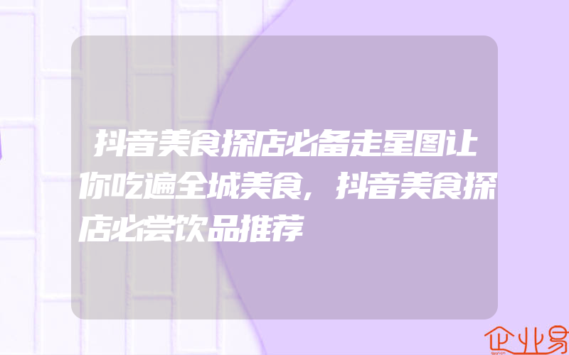 抖音美食探店必备走星图让你吃遍全城美食,抖音美食探店必尝饮品推荐