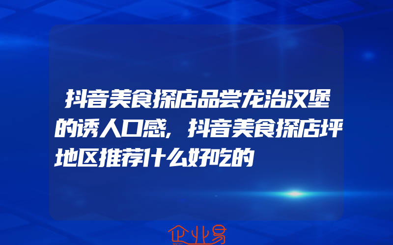 抖音美食探店品尝龙治汉堡的诱人口感,抖音美食探店坪地区推荐什么好吃的