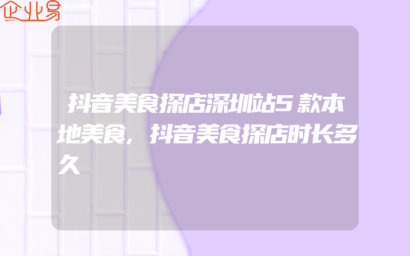 抖音美食探店深圳站5款本地美食,抖音美食探店时长多久
