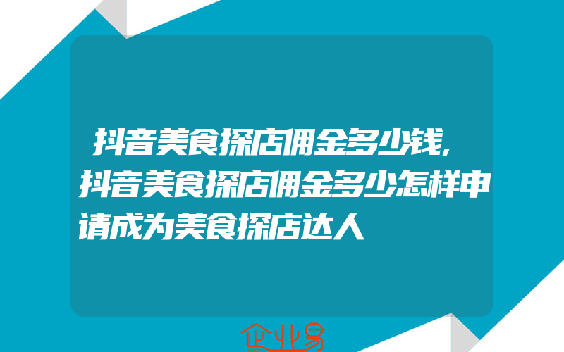 抖音美食探店佣金多少钱,抖音美食探店佣金多少怎样申请成为美食探店达人