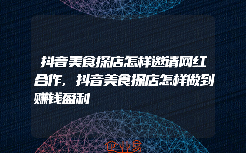 抖音美食探店怎样邀请网红合作,抖音美食探店怎样做到赚钱盈利