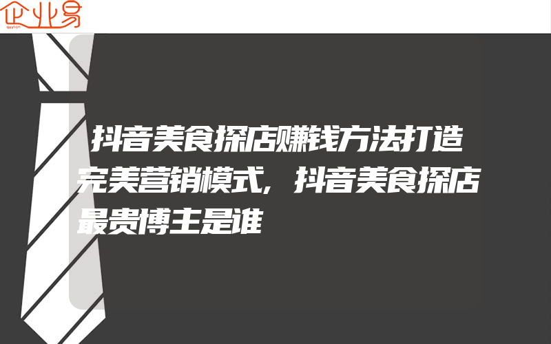 抖音美食探店赚钱方法打造完美营销模式,抖音美食探店最贵博主是谁