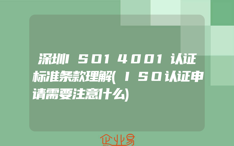 深圳ISO14001认证标准条款理解(ISO认证申请需要注意什么)