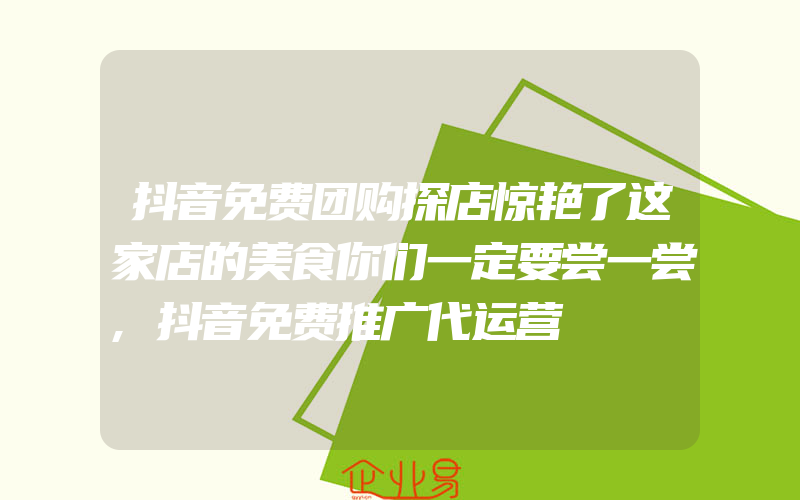 抖音免费团购探店惊艳了这家店的美食你们一定要尝一尝,抖音免费推广代运营