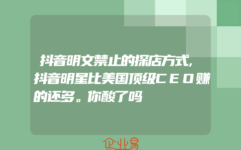 抖音明文禁止的探店方式,抖音明星比美国顶级CEO赚的还多。你酸了吗