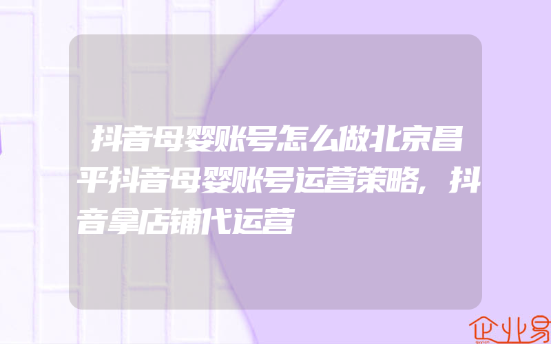 抖音母婴账号怎么做北京昌平抖音母婴账号运营策略,抖音拿店铺代运营