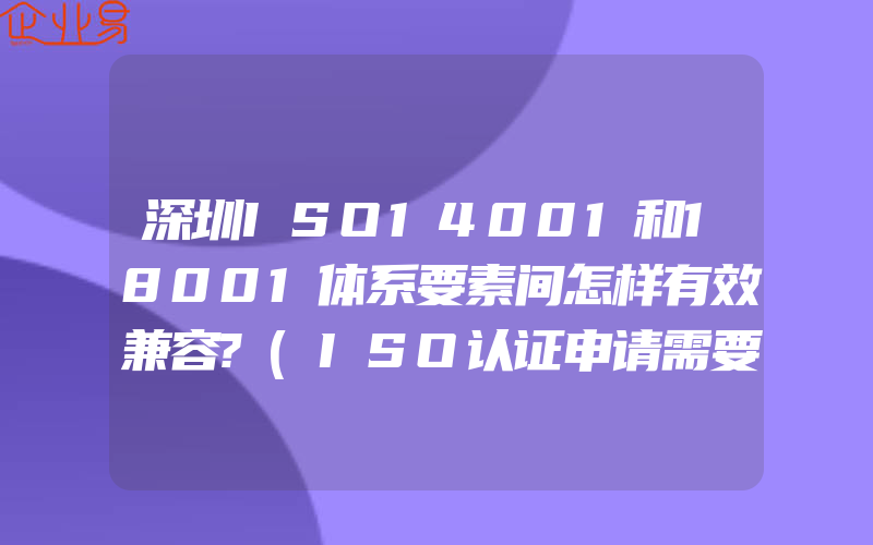 深圳ISO14001和18001体系要素间怎样有效兼容?(ISO认证申请需要注意什么)