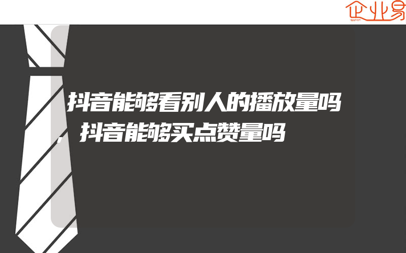 抖音能够看别人的播放量吗,抖音能够买点赞量吗