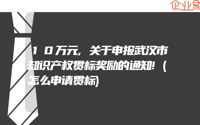 10万元,关于申报武汉市知识产权贯标奖励的通知!(怎么申请贯标)