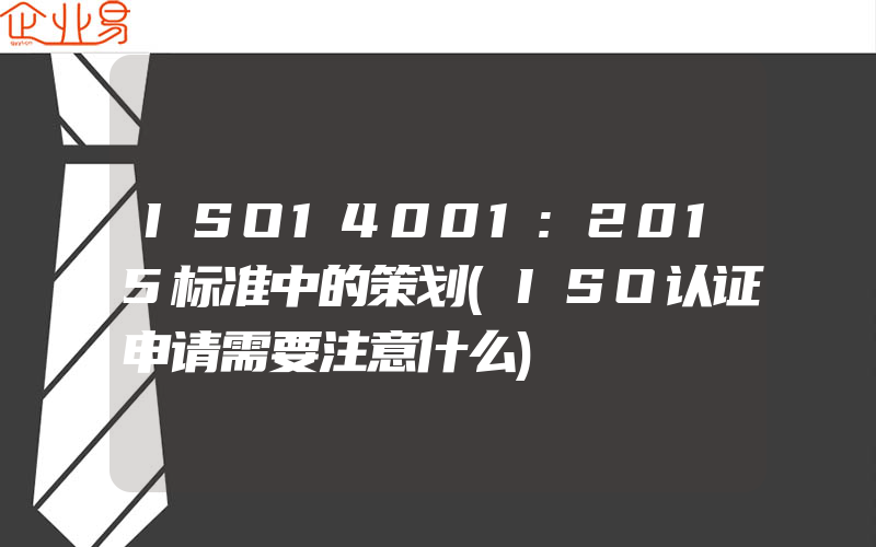 ISO14001:2015标准中的策划(ISO认证申请需要注意什么)