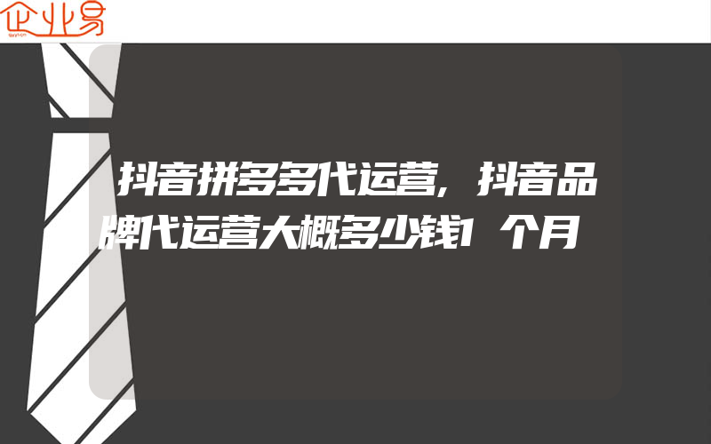 抖音拼多多代运营,抖音品牌代运营大概多少钱1个月