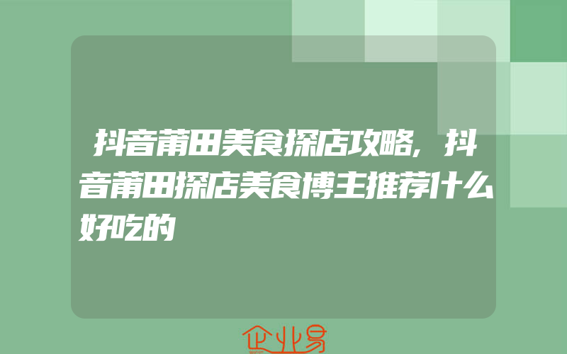 抖音莆田美食探店攻略,抖音莆田探店美食博主推荐什么好吃的