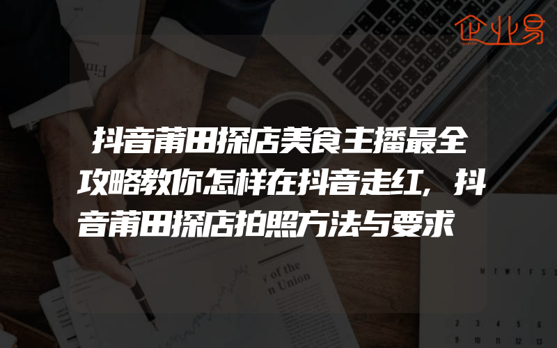 抖音莆田探店美食主播最全攻略教你怎样在抖音走红,抖音莆田探店拍照方法与要求