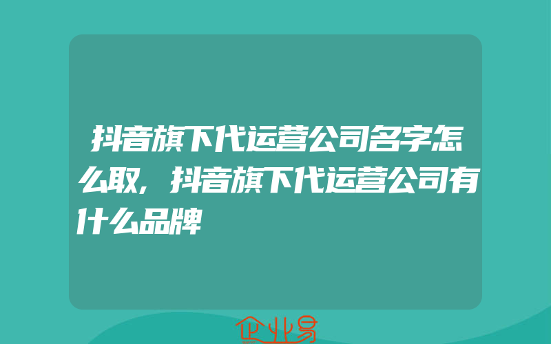 抖音旗下代运营公司名字怎么取,抖音旗下代运营公司有什么品牌