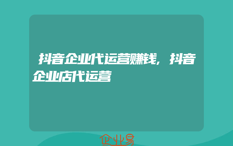 抖音企业代运营赚钱,抖音企业店代运营