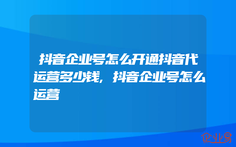 抖音企业号怎么开通抖音代运营多少钱,抖音企业号怎么运营