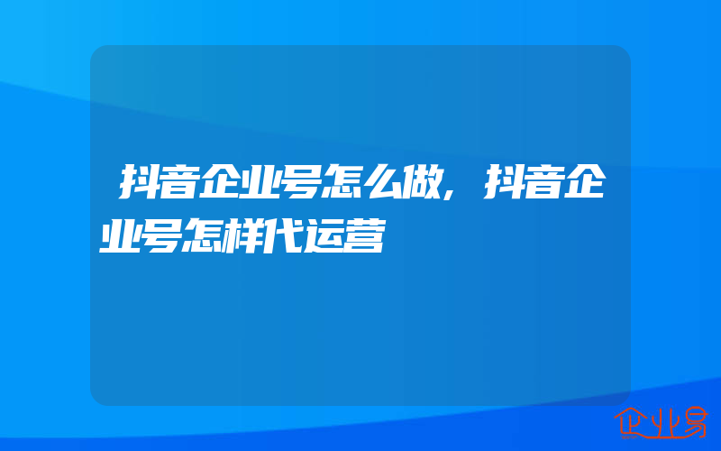 抖音企业号怎么做,抖音企业号怎样代运营