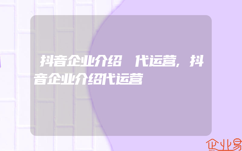 抖音企业介绍 代运营,抖音企业介绍代运营