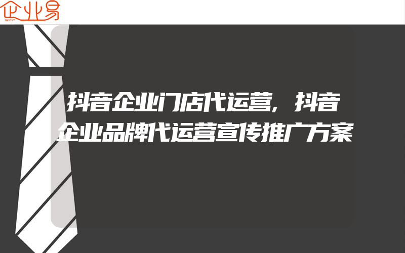 抖音企业门店代运营,抖音企业品牌代运营宣传推广方案