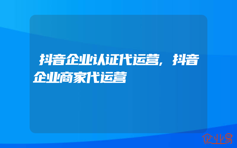 抖音企业认证代运营,抖音企业商家代运营