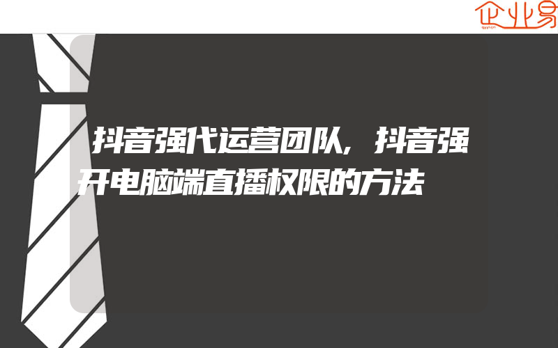 抖音强代运营团队,抖音强开电脑端直播权限的方法