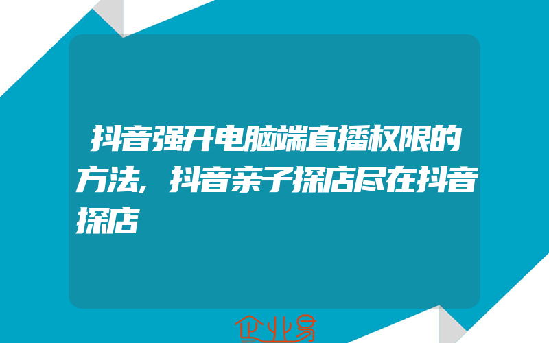 抖音强开电脑端直播权限的方法,抖音亲子探店尽在抖音探店