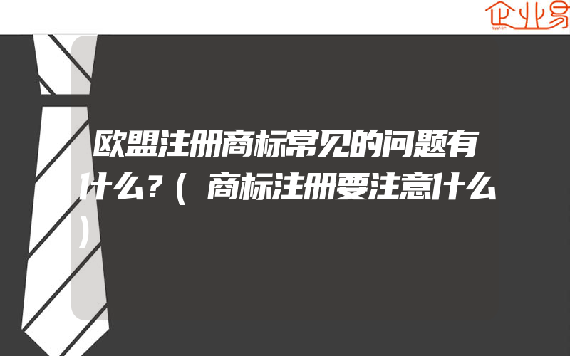 欧盟注册商标常见的问题有什么？(商标注册要注意什么)