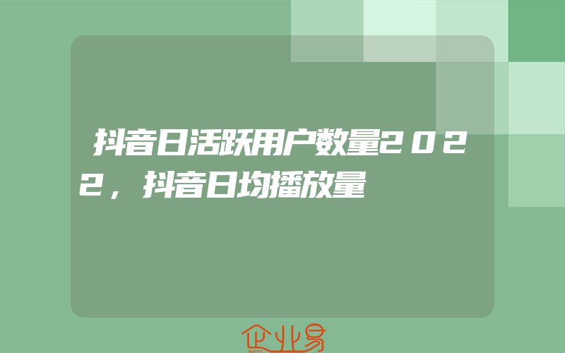 抖音日活跃用户数量2022,抖音日均播放量