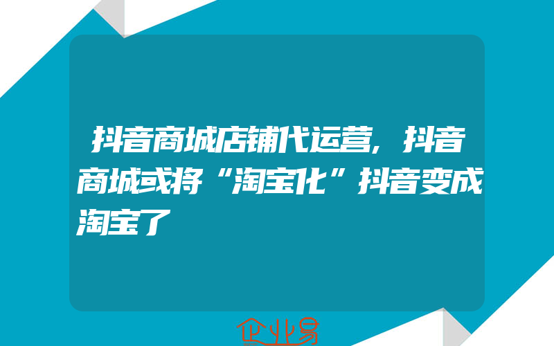 抖音商城店铺代运营,抖音商城或将“淘宝化”抖音变成淘宝了