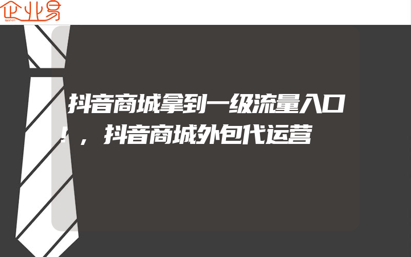 抖音商城拿到一级流量入口！,抖音商城外包代运营