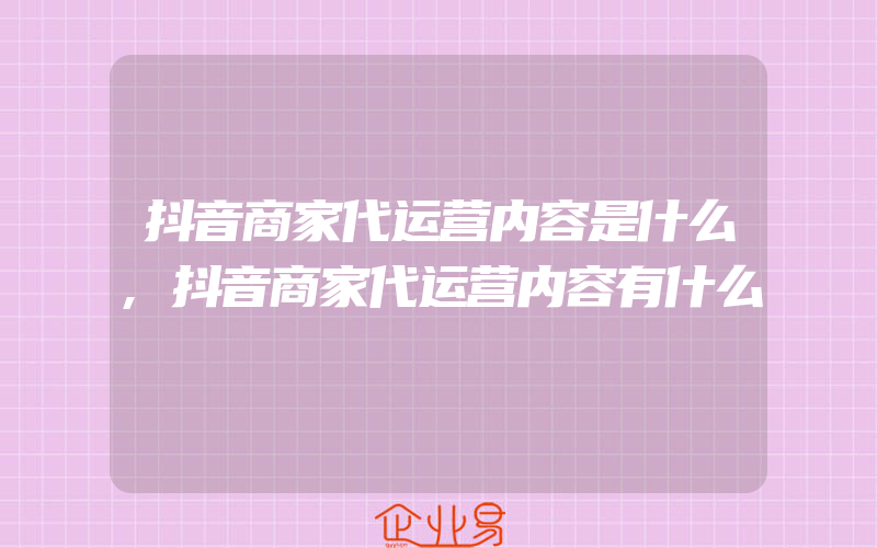 抖音商家代运营内容是什么,抖音商家代运营内容有什么