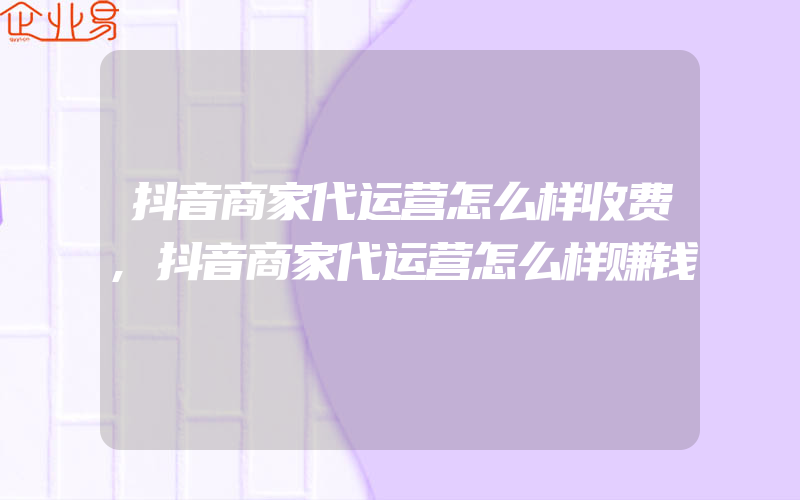 抖音商家代运营怎么样收费,抖音商家代运营怎么样赚钱